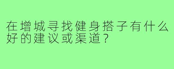 在增城寻找健身搭子有什么好的建议或渠道？