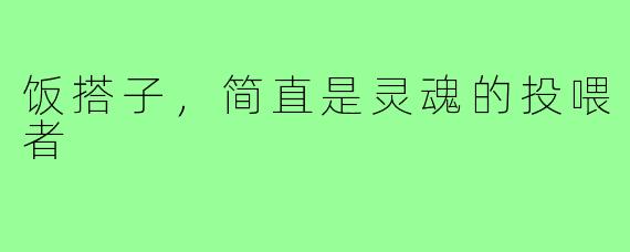 饭搭子,简直是灵魂的投喂者