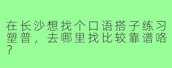 在长沙想找个口语搭子练习塑普，去哪里找比较靠谱咯？