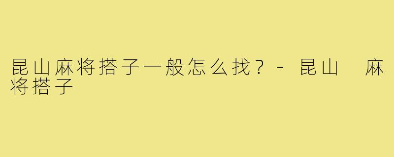 昆山麻将搭子一般怎么找？-昆山 麻将搭子