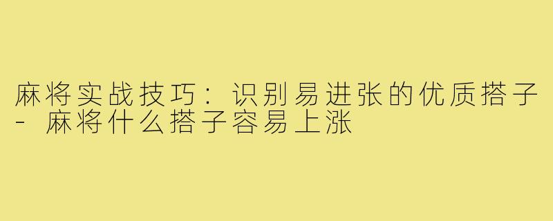 麻将实战技巧：识别易进张的优质搭子-麻将什么搭子容易上涨