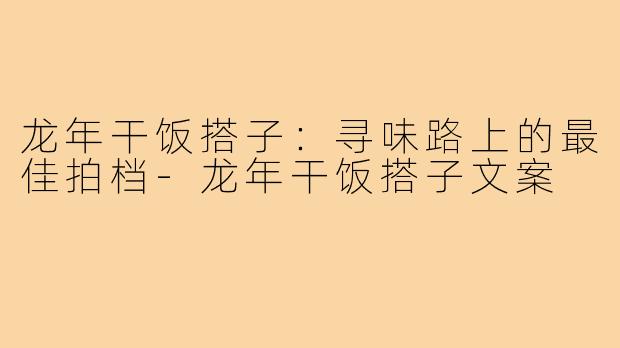 龙年干饭搭子：寻味路上的最佳拍档-龙年干饭搭子文案