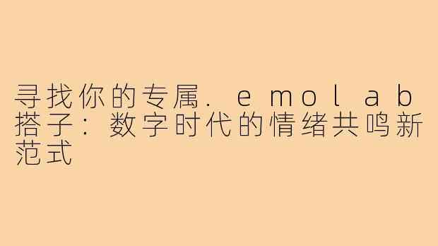 寻找你的专属.emolab搭子：数字时代的情绪共鸣新范式