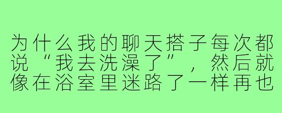 为什么我的聊天搭子每次都说“我去洗澡了”，然后就像在浴室里迷路了一样再也没回来？