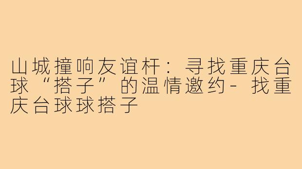 山城撞响友谊杆:寻找重庆台球“搭子”的温情邀约-找重庆台球球搭子