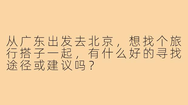 从广东出发去北京，想找个旅行搭子一起，有什么好的寻找途径或建议吗？