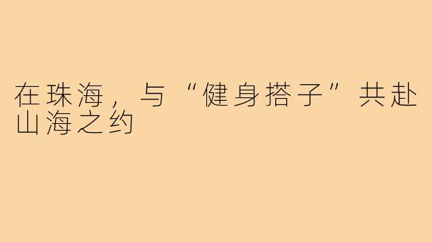 在珠海,与“健身搭子”共赴山海之约
