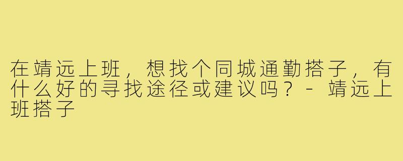 在靖远上班,想找个同城通勤搭子,有什么好的寻找途径或建议吗?-靖远上班搭子