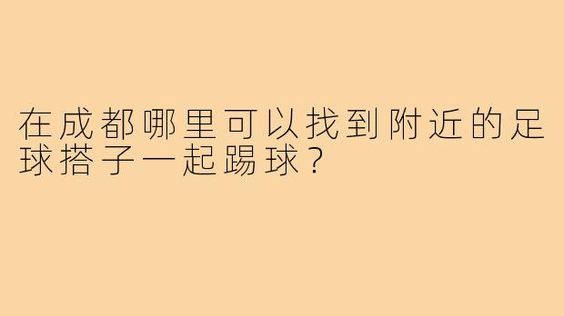在成都哪里可以找到附近的足球搭子一起踢球？