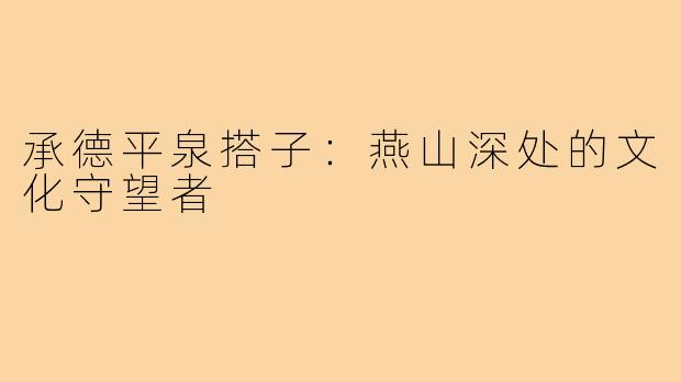 承德平泉搭子：燕山深处的文化守望者