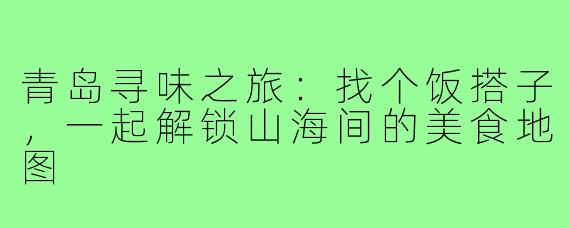 青岛寻味之旅：找个饭搭子，一起解锁山海间的美食地图
