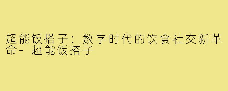 超能饭搭子:数字时代的饮食社交新革命-超能饭搭子
