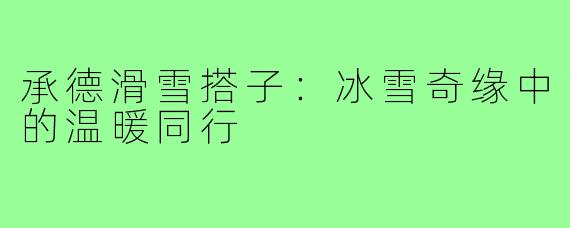 承德滑雪搭子:冰雪奇缘中的温暖同行