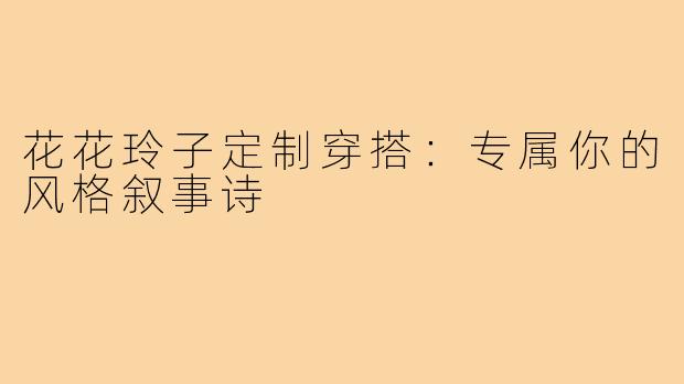 花花玲子定制穿搭：专属你的风格叙事诗