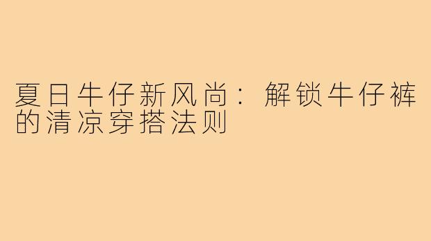 夏日牛仔新风尚:解锁牛仔裤的清凉穿搭法则