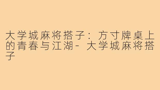 大学城麻将搭子：方寸牌桌上的青春与江湖-大学城麻将搭子