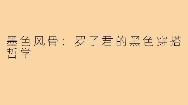 墨色风骨：罗子君的黑色穿搭哲学