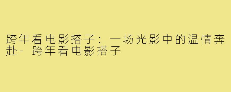 跨年看电影搭子：一场光影中的温情奔赴-跨年看电影搭子