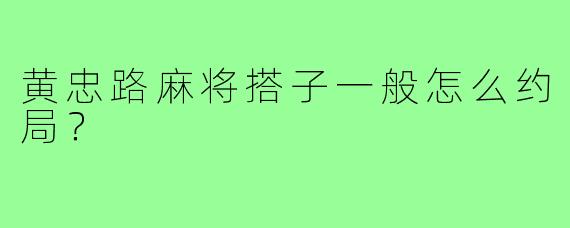 黄忠路麻将搭子一般怎么约局？
