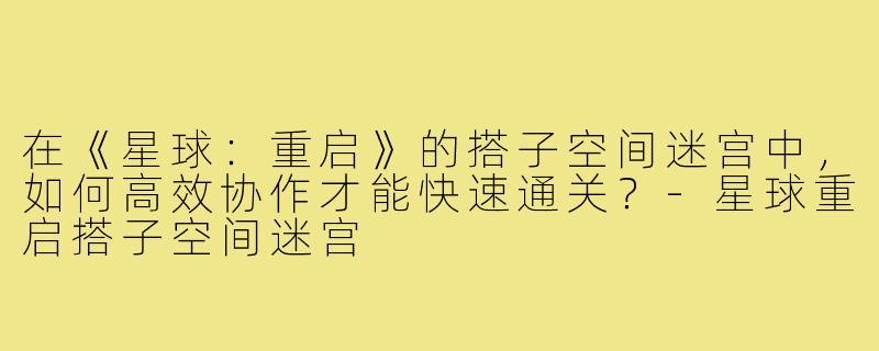在《星球:重启》的搭子空间迷宫中,如何高效协作才能快速通关?-星球重启搭子空间迷宫