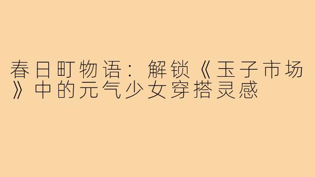 春日町物语:解锁《玉子市场》中的元气少女穿搭灵感