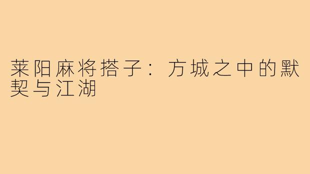 莱阳麻将搭子：方城之中的默契与江湖