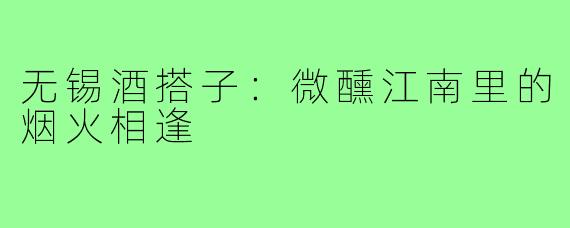 无锡酒搭子：微醺江南里的烟火相逢