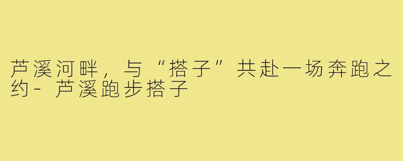 芦溪河畔，与“搭子”共赴一场奔跑之约-芦溪跑步搭子