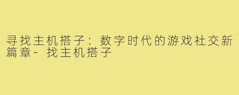 寻找主机搭子：数字时代的游戏社交新篇章-找主机搭子
