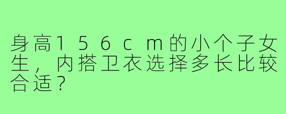 身高156cm的小个子女生，内搭卫衣选择多长比较合适？