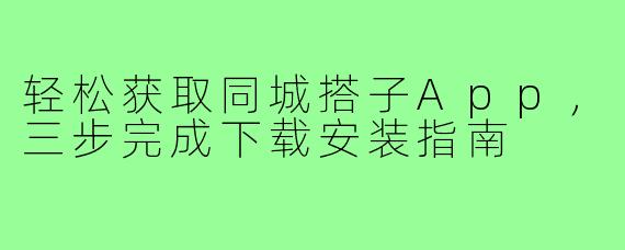 轻松获取同城搭子App，三步完成下载安装指南
