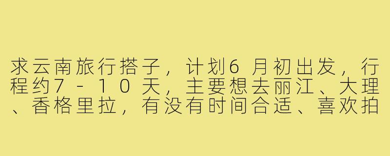 求云南旅行搭子,计划6月初出发,行程约7-10天,主要想去丽江、大理、香格里拉,有没有时间合适、喜欢拍照和慢游的小伙伴一起?-求云南旅行搭子