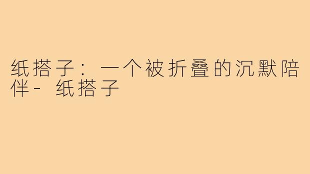 纸搭子：一个被折叠的沉默陪伴-纸搭子