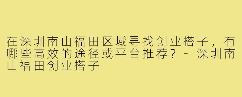 在深圳南山福田区域寻找创业搭子,有哪些高效的途径或平台推荐?-深圳南山福田创业搭子