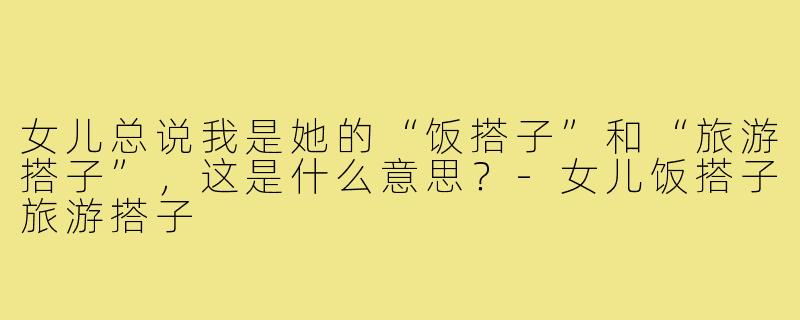 女儿总说我是她的“饭搭子”和“旅游搭子”，这是什么意思？-女儿饭搭子旅游搭子