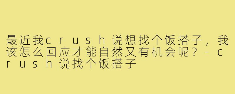 最近我crush说想找个饭搭子，我该怎么回应才能自然又有机会呢？-crush说找个饭搭子