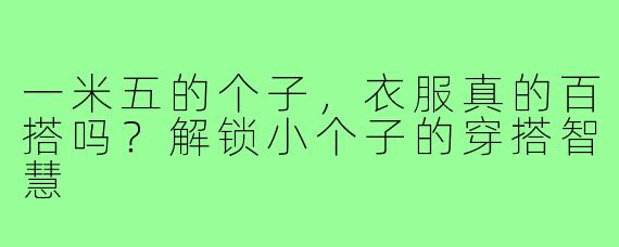 一米五的个子，衣服真的百搭吗？解锁小个子的穿搭智慧
