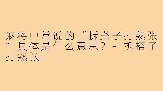 麻将中常说的“拆搭子打熟张”具体是什么意思?-拆搭子打熟张