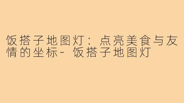 饭搭子地图灯：点亮美食与友情的坐标-饭搭子地图灯