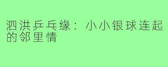 泗洪乒乓缘：小小银球连起的邻里情