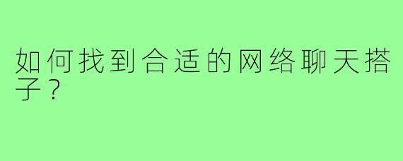 如何找到合适的网络聊天搭子？