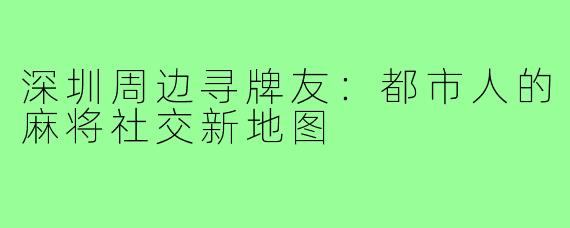 深圳周边寻牌友：都市人的麻将社交新地图