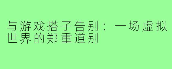 与游戏搭子告别：一场虚拟世界的郑重道别