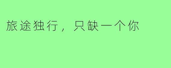 旅途独行,只缺一个你