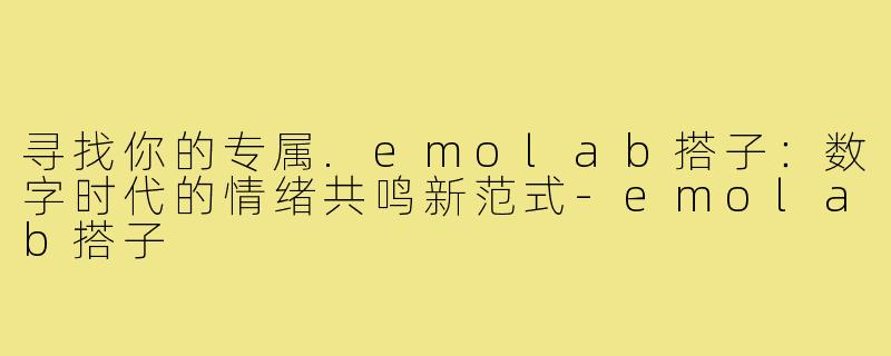 寻找你的专属.emolab搭子：数字时代的情绪共鸣新范式-emolab搭子