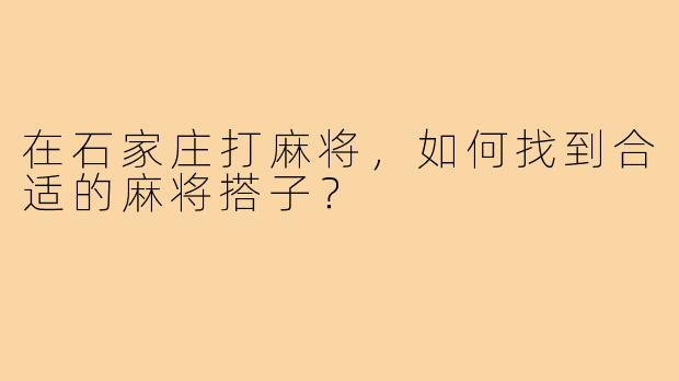 在石家庄打麻将，如何找到合适的麻将搭子？