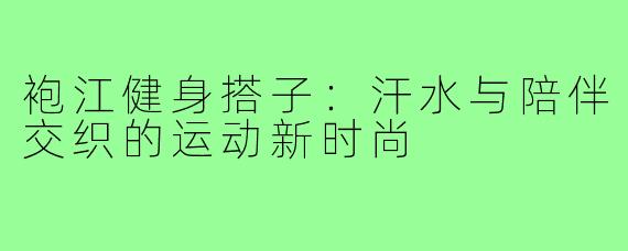 袍江健身搭子:汗水与陪伴交织的运动新时尚