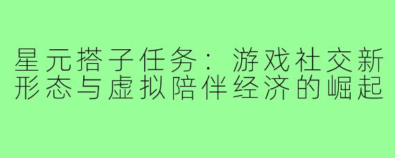 星元搭子任务：游戏社交新形态与虚拟陪伴经济的崛起
