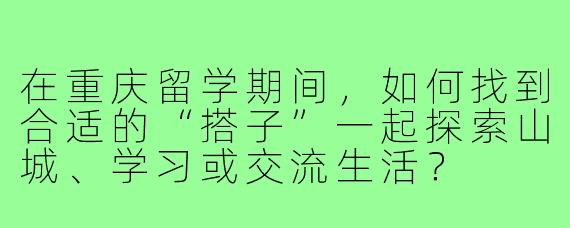 在重庆留学期间，如何找到合适的“搭子”一起探索山城、学习或交流生活？