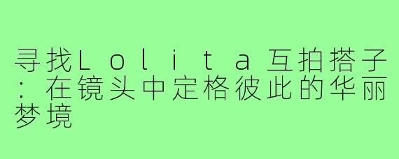 寻找Lolita互拍搭子：在镜头中定格彼此的华丽梦境